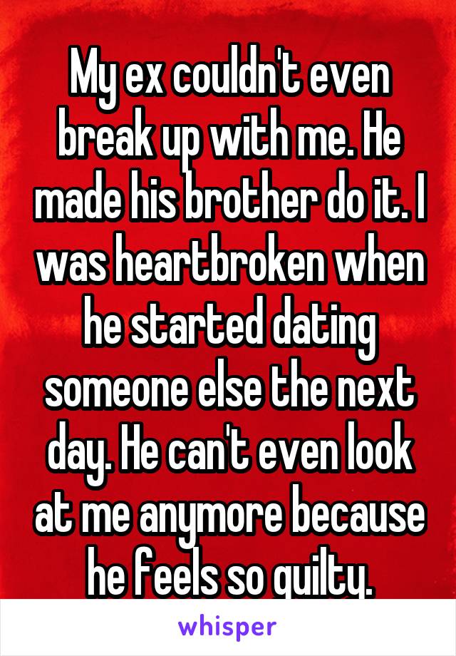 My ex couldn't even break up with me. He made his brother do it. I was heartbroken when he started dating someone else the next day. He can't even look at me anymore because he feels so guilty.