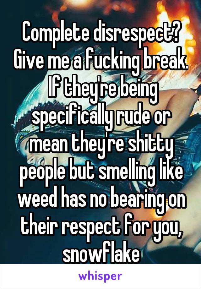 Complete disrespect? Give me a fucking break.  If they're being specifically rude or mean they're shitty people but smelling like weed has no bearing on their respect for you, snowflake