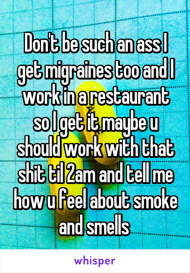 Don't be such an ass I get migraines too and I work in a restaurant so I get it maybe u should work with that shit til 2am and tell me how u feel about smoke and smells 