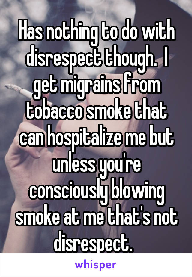 Has nothing to do with disrespect though.  I get migrains from tobacco smoke that can hospitalize me but unless you're consciously blowing smoke at me that's not disrespect.  