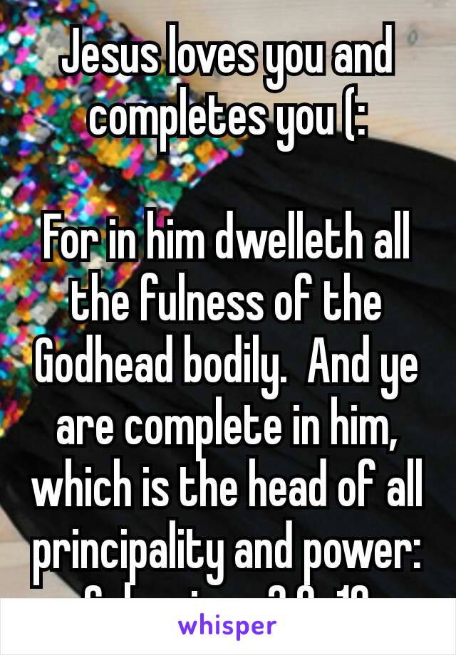 Jesus loves you and completes you (:

For in him dwelleth all the fulness of the Godhead bodily.  And ye are complete in him, which is the head of all principality and power:
Colossians 2:9‭-‬10