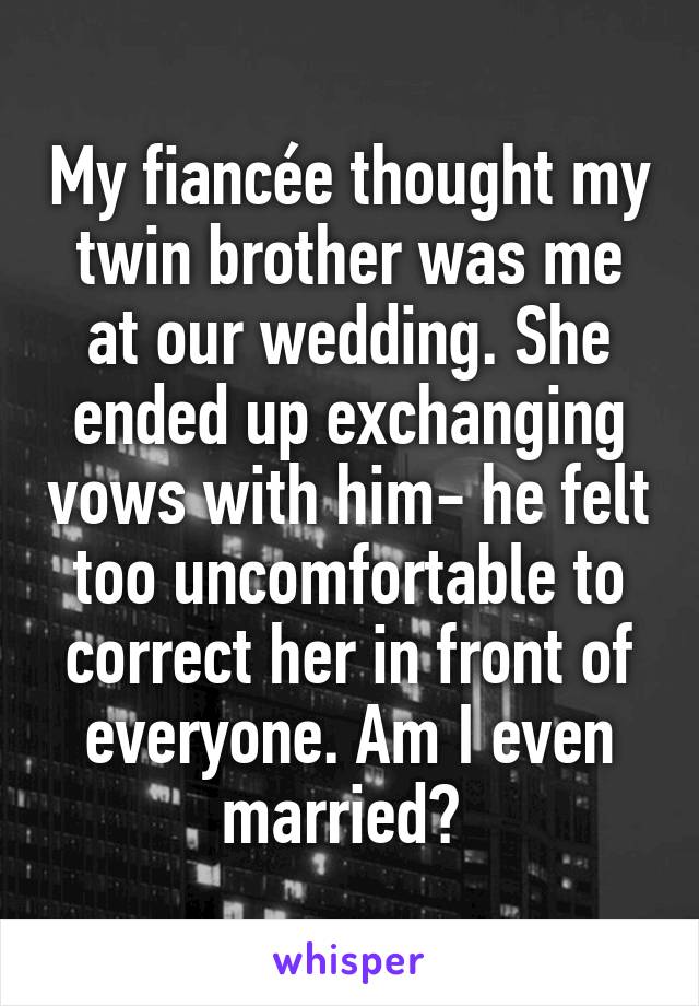 My fiancée thought my twin brother was me at our wedding. She ended up exchanging vows with him- he felt too uncomfortable to correct her in front of everyone. Am I even married? 