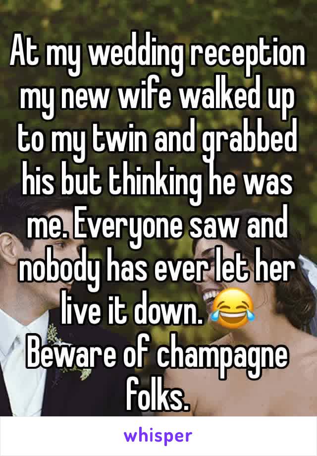 At my wedding reception my new wife walked up to my twin and grabbed his but thinking he was me. Everyone saw and nobody has ever let her live it down. 😂
Beware of champagne folks.