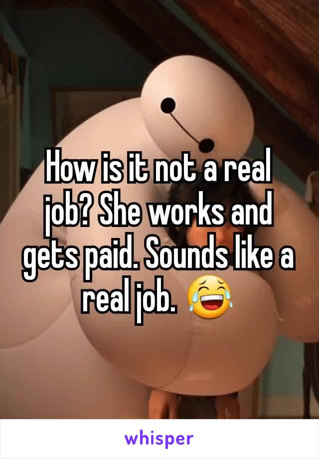 How is it not a real job? She works and gets paid. Sounds like a real job. 😂