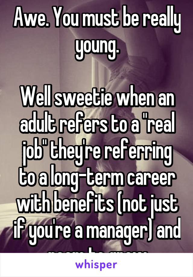 Awe. You must be really young.

Well sweetie when an adult refers to a "real job" they're referring to a long-term career with benefits (not just if you're a manager) and room to grow