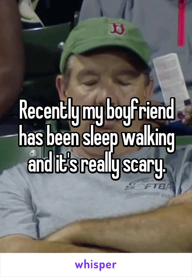 Recently my boyfriend has been sleep walking and it's really scary.