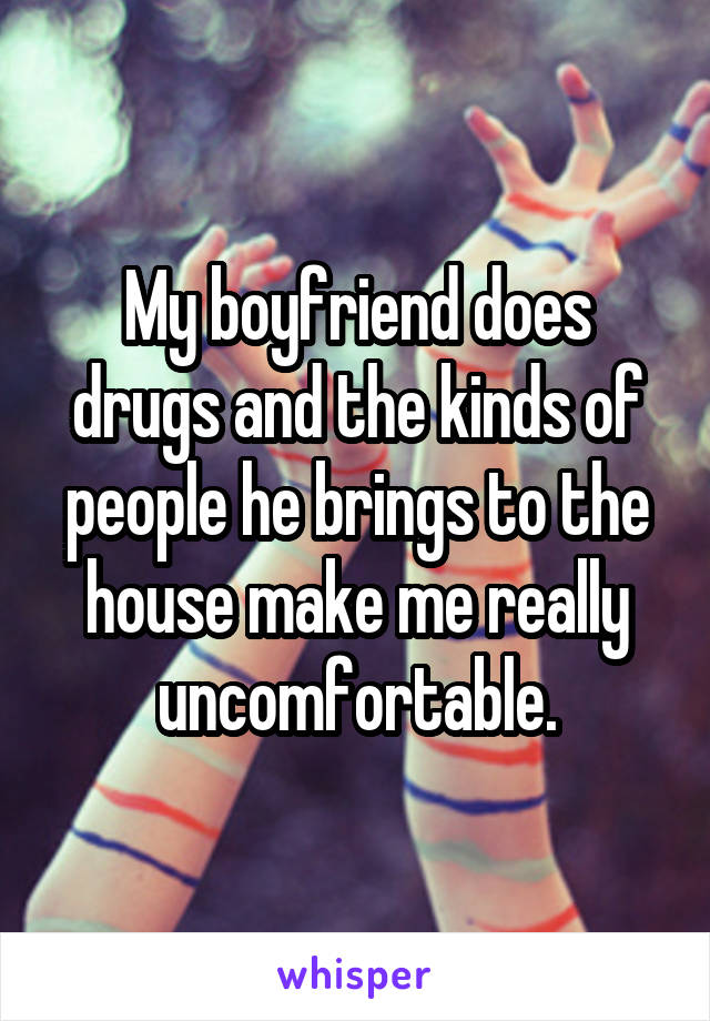 My boyfriend does drugs and the kinds of people he brings to the house make me really uncomfortable.