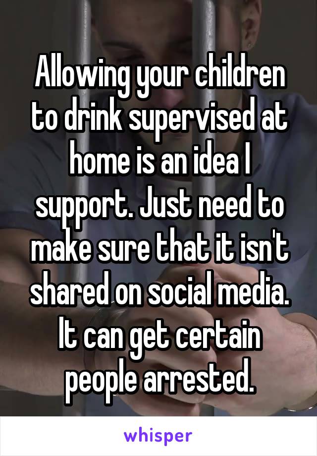 Allowing your children to drink supervised at home is an idea I support. Just need to make sure that it isn't shared on social media. It can get certain people arrested.