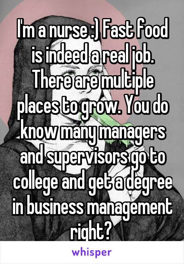 I'm a nurse :) Fast food is indeed a real job. There are multiple places to grow. You do know many managers and supervisors go to college and get a degree in business management right? 