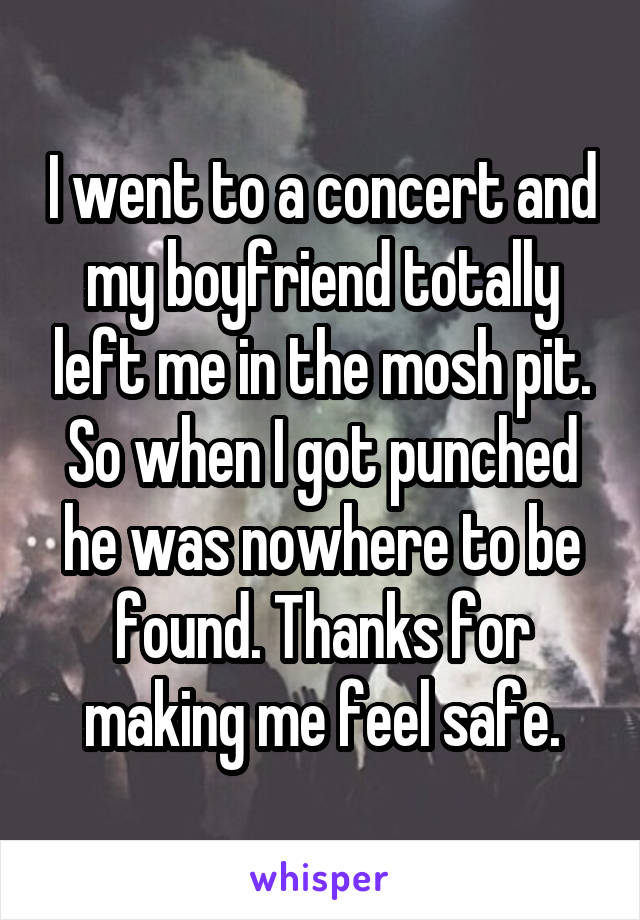I went to a concert and my boyfriend totally left me in the mosh pit. So when I got punched he was nowhere to be found. Thanks for making me feel safe.