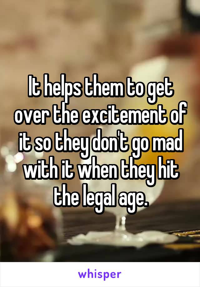 It helps them to get over the excitement of it so they don't go mad with it when they hit the legal age.