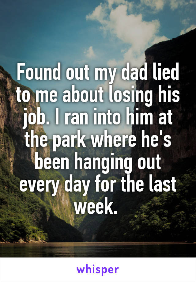 Found out my dad lied to me about losing his job. I ran into him at the park where he's been hanging out every day for the last week. 