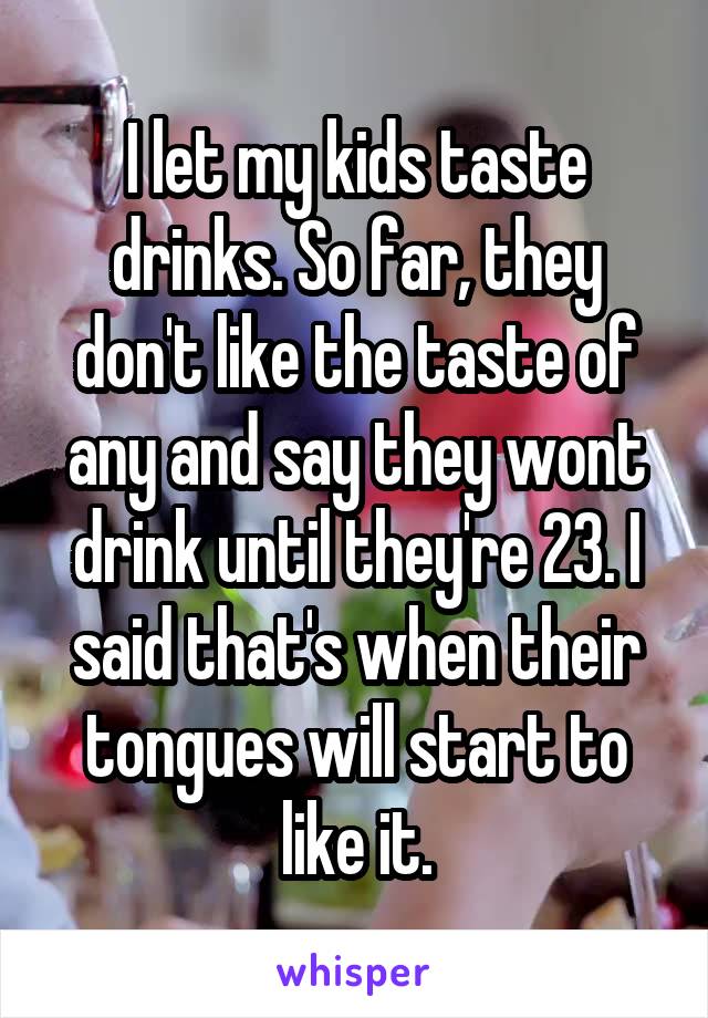 I let my kids taste drinks. So far, they don't like the taste of any and say they wont drink until they're 23. I said that's when their tongues will start to like it.
