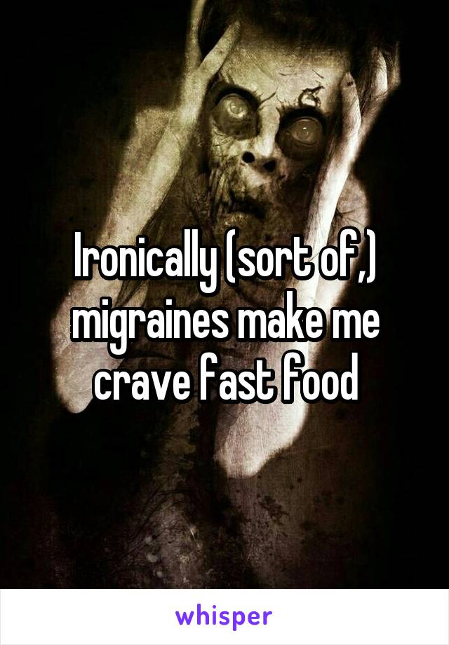 Ironically (sort of,) migraines make me crave fast food