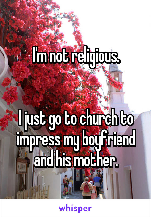 I'm not religious.


I just go to church to impress my boyfriend and his mother.