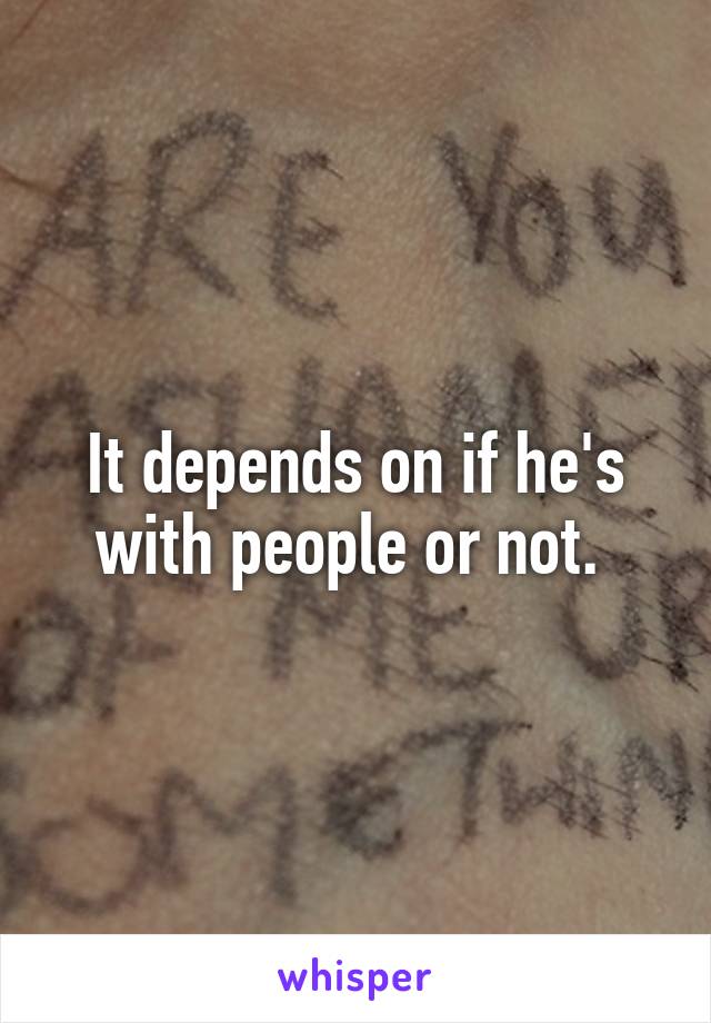 It depends on if he's with people or not. 