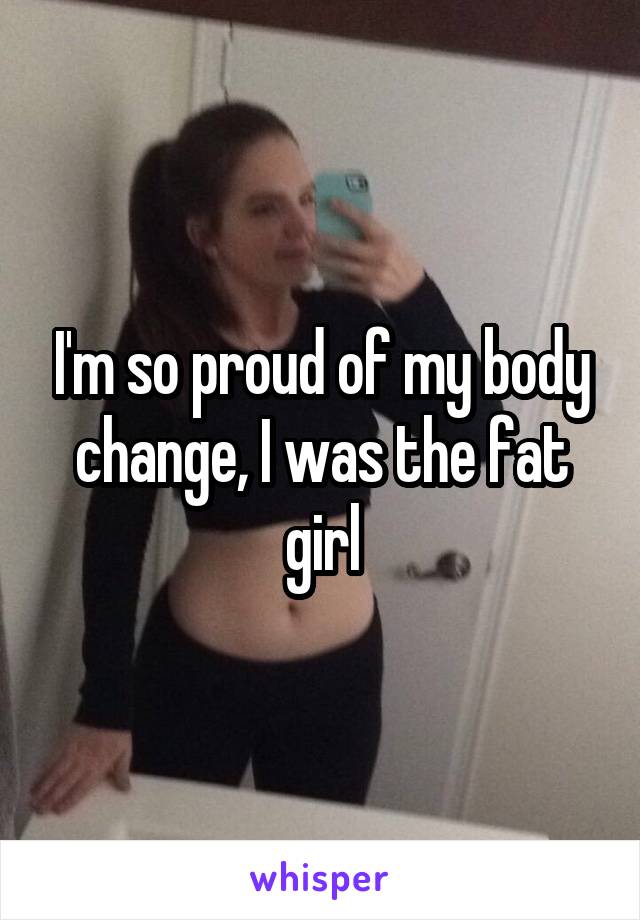 I'm so proud of my body change, I was the fat girl