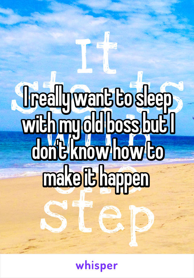 I really want to sleep with my old boss but I don't know how to make it happen 