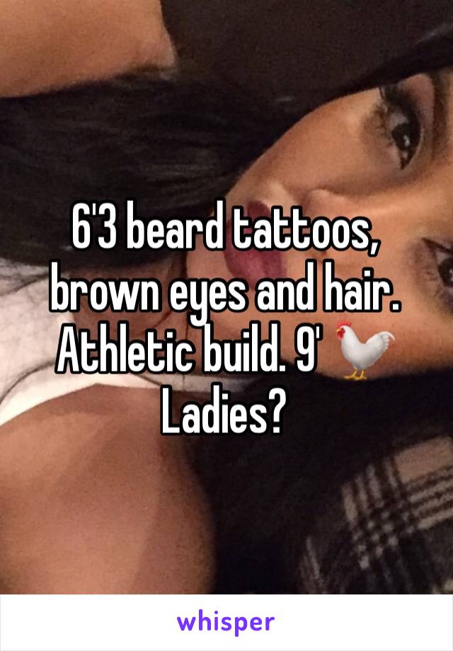 6'3 beard tattoos, brown eyes and hair. Athletic build. 9' 🐓
Ladies?