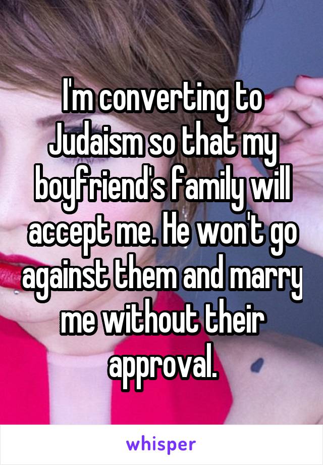 I'm converting to Judaism so that my boyfriend's family will accept me. He won't go against them and marry me without their approval.