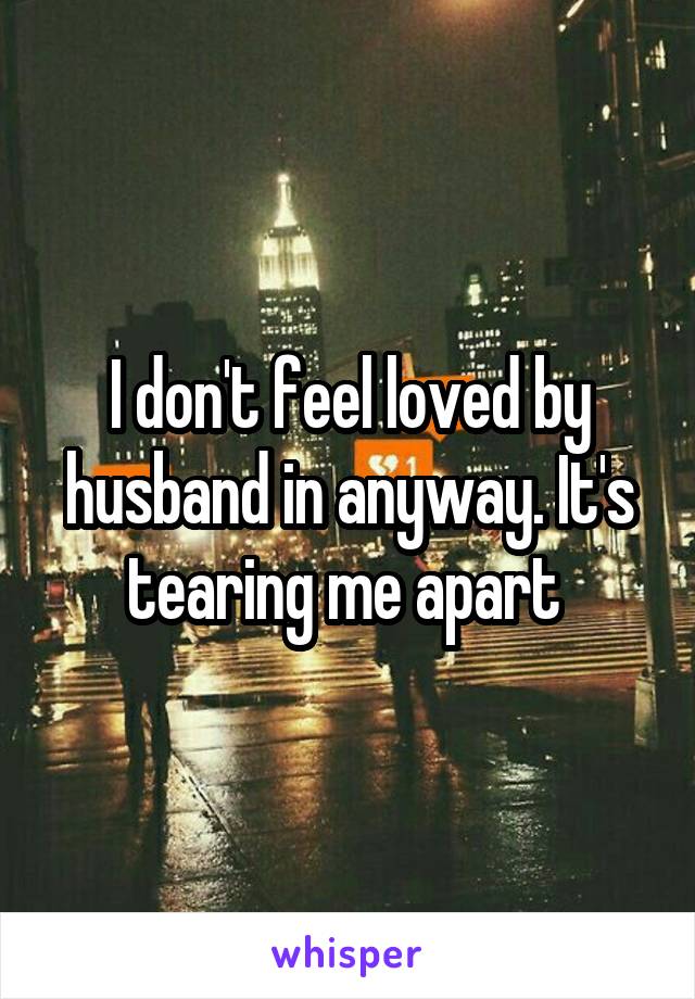 I don't feel loved by husband in anyway. It's tearing me apart 