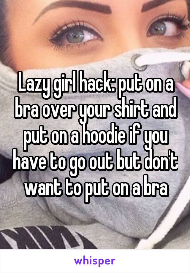 Lazy girl hack: put on a bra over your shirt and put on a hoodie if you have to go out but don't want to put on a bra