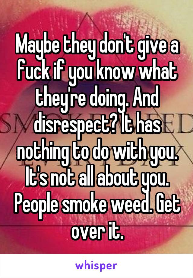 Maybe they don't give a fuck if you know what they're doing. And disrespect? It has nothing to do with you. It's not all about you. People smoke weed. Get over it.