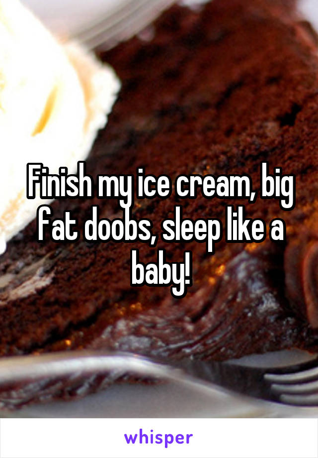Finish my ice cream, big fat doobs, sleep like a baby!