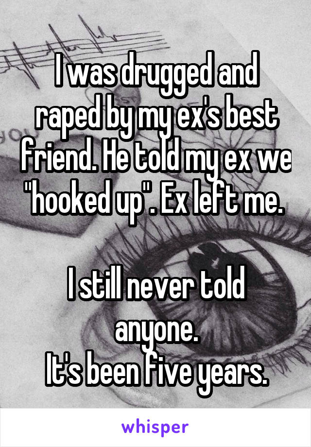 I was drugged and raped by my ex's best friend. He told my ex we "hooked up". Ex left me. 

I still never told anyone.
It's been five years.