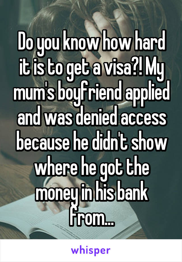 Do you know how hard it is to get a visa?! My mum's boyfriend applied and was denied access because he didn't show where he got the money in his bank from...