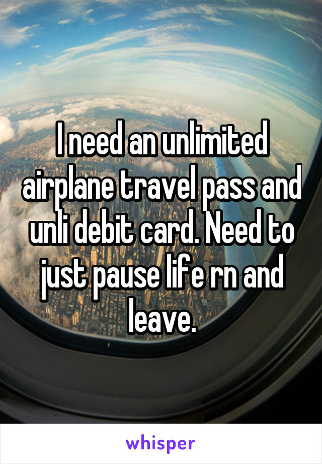 I need an unlimited airplane travel pass and unli debit card. Need to just pause life rn and leave.
