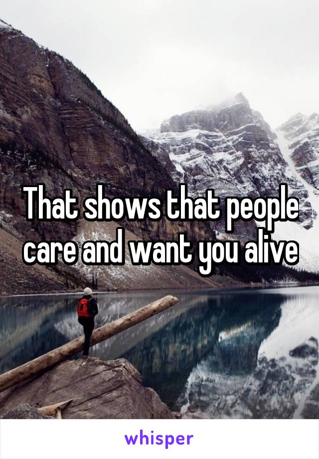 That shows that people care and want you alive