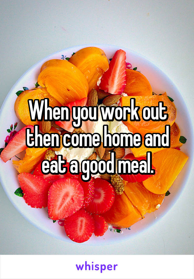 When you work out then come home and eat a good meal.