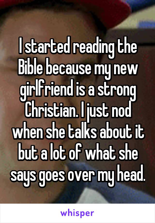 I started reading the Bible because my new girlfriend is a strong Christian. I just nod when she talks about it but a lot of what she says goes over my head.