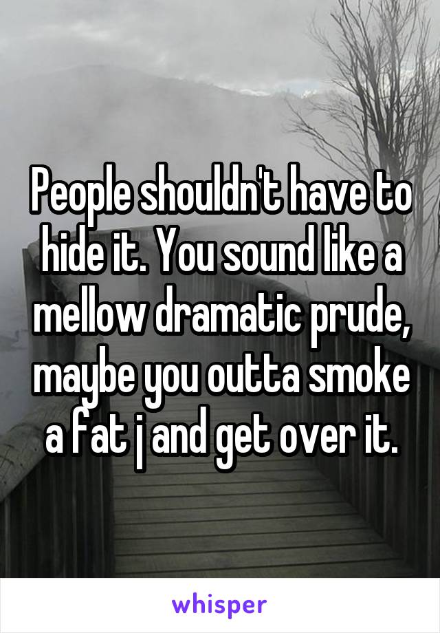 People shouldn't have to hide it. You sound like a mellow dramatic prude, maybe you outta smoke a fat j and get over it.