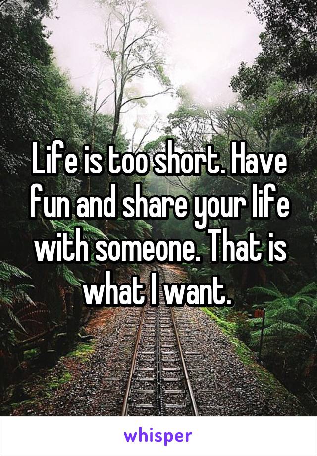 Life is too short. Have fun and share your life with someone. That is what I want. 
