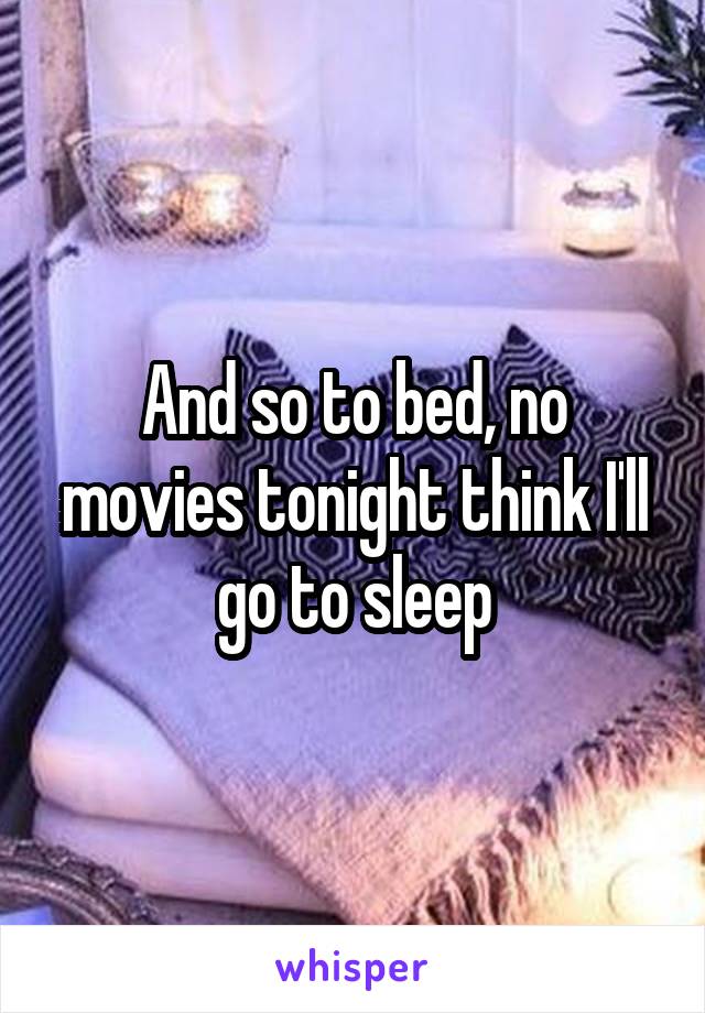 And so to bed, no movies tonight think I'll go to sleep