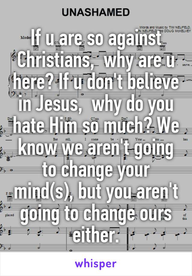 If u are so against Christians,  why are u here? If u don't believe in Jesus,  why do you hate Him so much? We know we aren't going to change your mind(s), but you aren't going to change ours either.