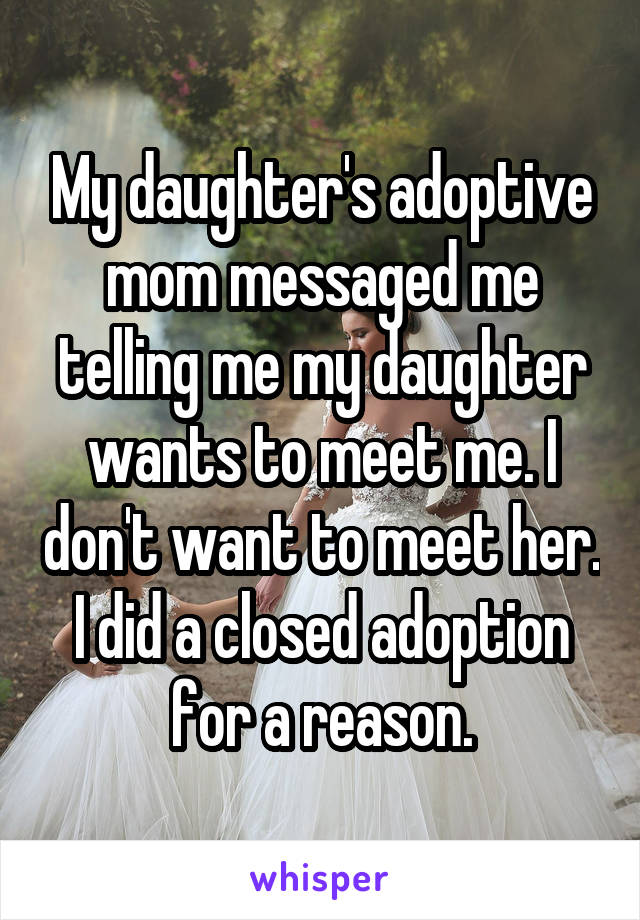 My daughter's adoptive mom messaged me telling me my daughter wants to meet me. I don't want to meet her. I did a closed adoption for a reason.