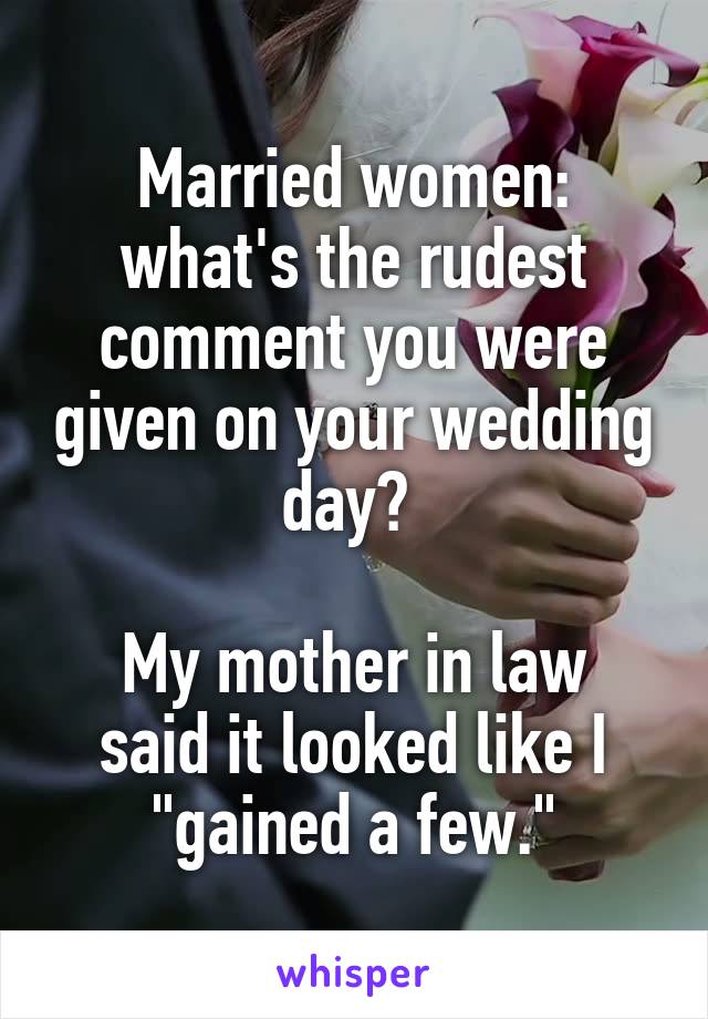 Married women: what's the rudest comment you were given on your wedding day? 

My mother in law said it looked like I "gained a few."