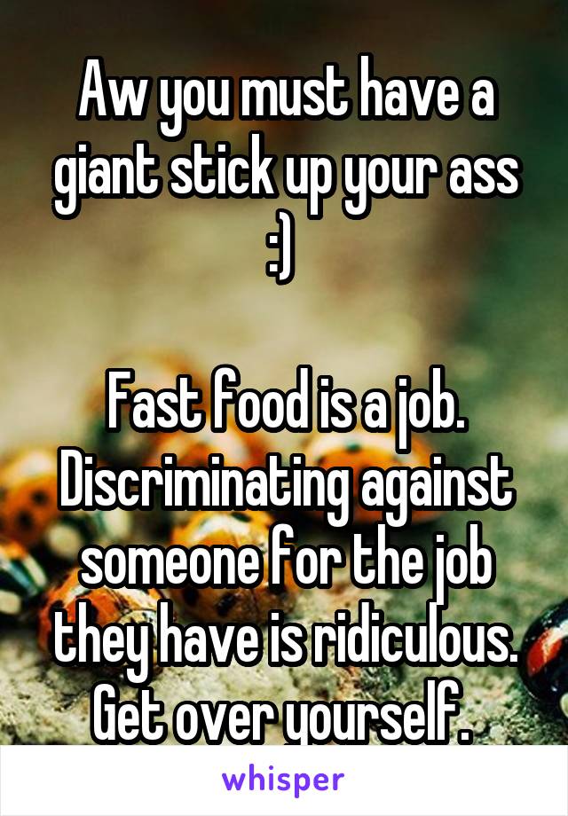 Aw you must have a giant stick up your ass :) 

Fast food is a job. Discriminating against someone for the job they have is ridiculous. Get over yourself. 