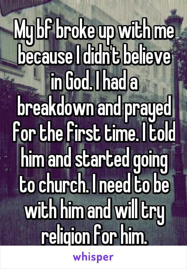 My bf broke up with me because I didn't believe in God. I had a breakdown and prayed for the first time. I told him and started going to church. I need to be with him and will try religion for him.