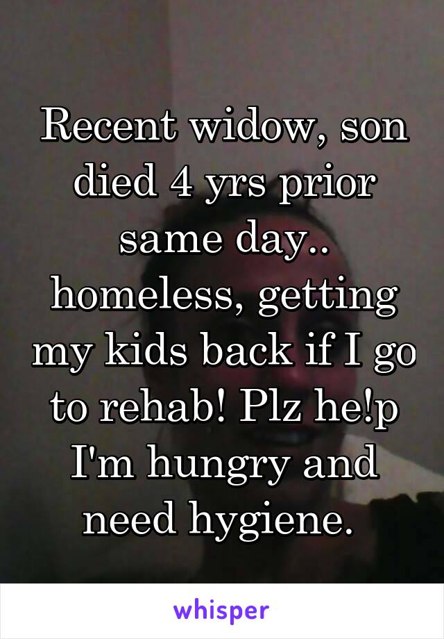 Recent widow, son died 4 yrs prior same day.. homeless, getting my kids back if I go to rehab! Plz he!p I'm hungry and need hygiene. 