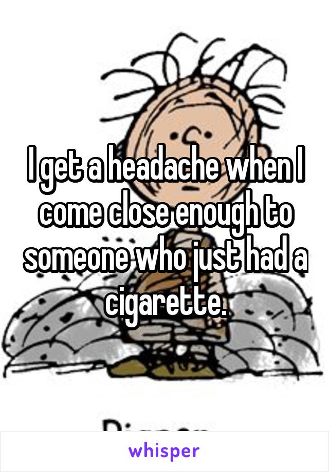 I get a headache when I come close enough to someone who just had a cigarette.