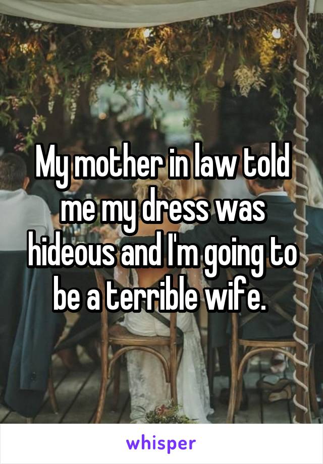 My mother in law told me my dress was hideous and I'm going to be a terrible wife. 