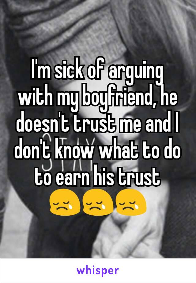 I'm sick of arguing with my boyfriend, he doesn't trust me and I don't know what to do to earn his trust     😢😢😢
