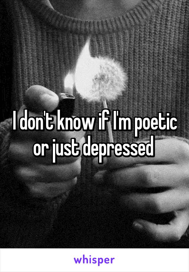 I don't know if I'm poetic or just depressed 