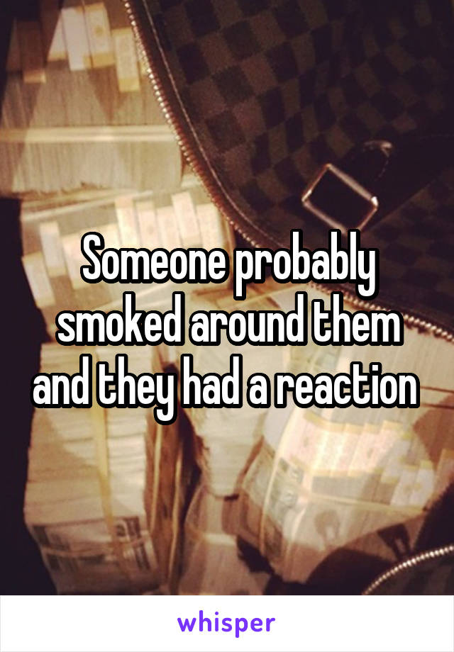 Someone probably smoked around them and they had a reaction 