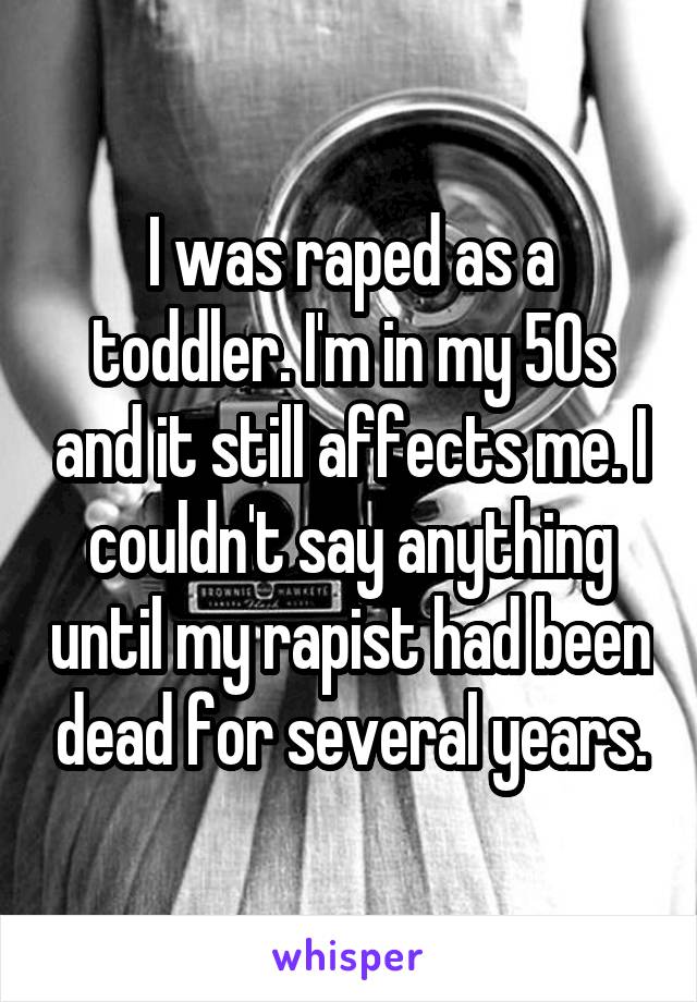 I was raped as a toddler. I'm in my 50s and it still affects me. I couldn't say anything until my rapist had been dead for several years.