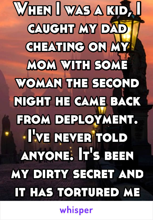 When I was a kid, I caught my dad cheating on my mom with some woman the second night he came back from deployment. I've never told anyone. It's been my dirty secret and it has tortured me ever since.